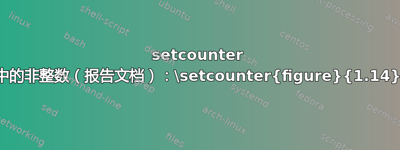 setcounter 中的非整数（报告文档）：\setcounter{figure}{1.14}