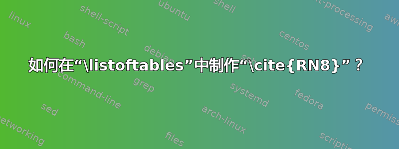 如何在“\listoftables”中制作“\cite{RN8}”？