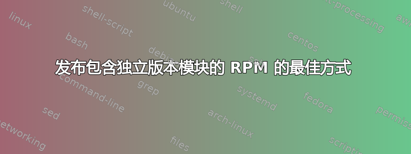 发布包含独立版本模块的 RPM 的最佳方式