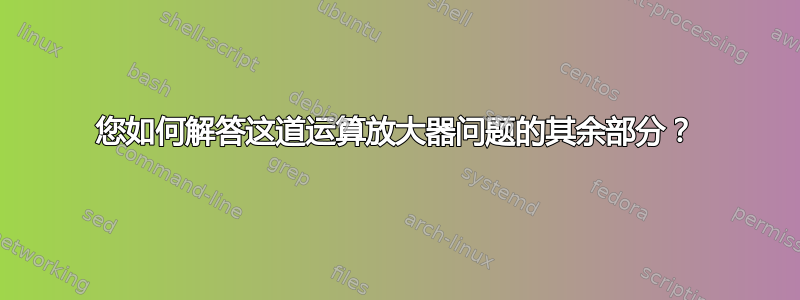 您如何解答这道运算放大器问题的其余部分？