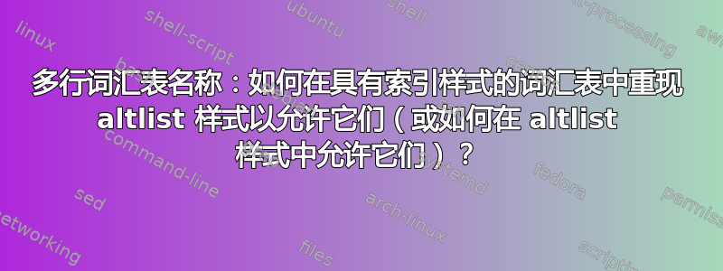 多行词汇表名称：如何在具有索引样式的词汇表中重现 altlist 样式以允许它们（或如何在 altlist 样式中允许它们）？