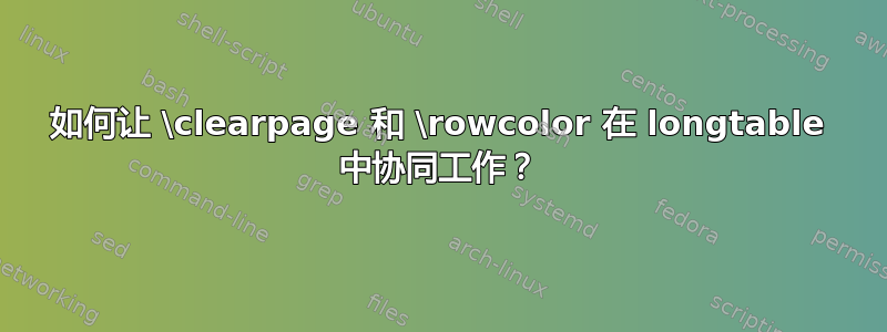 如何让 \clearpage 和 \rowcolor 在 longtable 中协同工作？