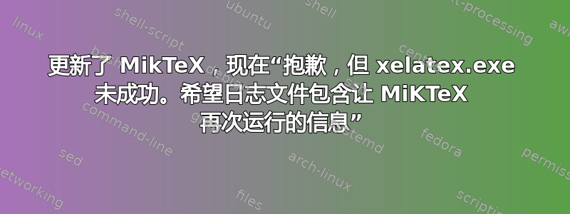 更新了 MikTeX，现在“抱歉，但 xelatex.exe 未成功。希望日志文件包含让 MiKTeX 再次运行的信息”