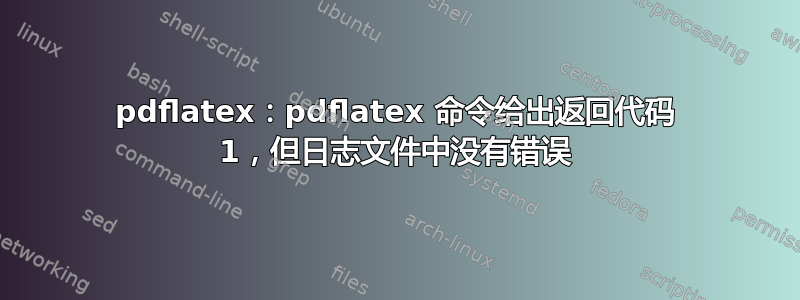 pdflatex：pdflatex 命令给出返回代码 1，但日志文件中没有错误