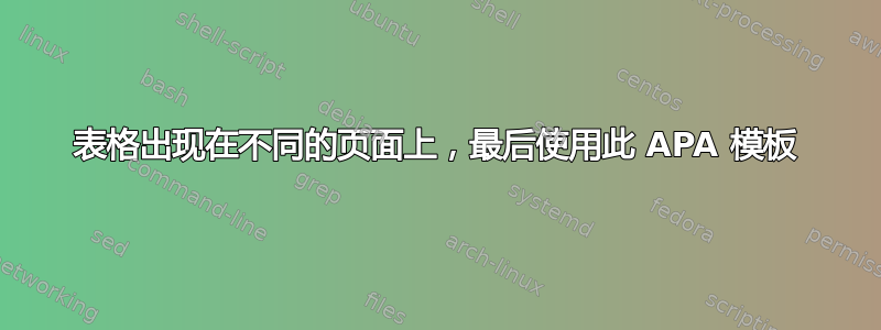 表格出现在不同的页面上，最后使用此 APA 模板