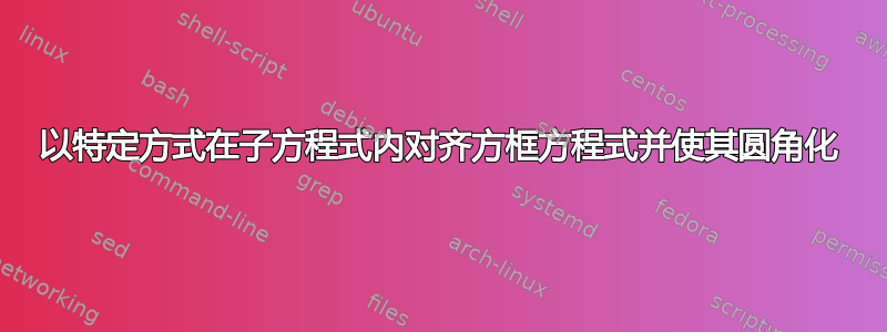 以特定方式在子方程式内对齐方框方程式并使其圆角化