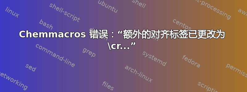 Chemmacros 错误：“额外的对齐标签已更改为 \cr...”