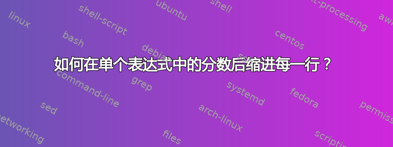 如何在单个表达式中的分数后缩进每一行？