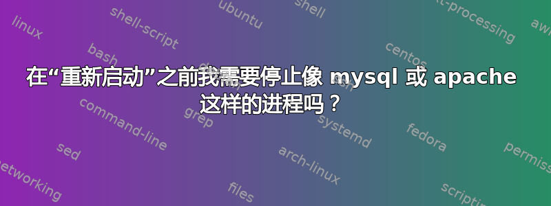 在“重新启动”之前我需要停止像 mysql 或 apache 这样的进程吗？