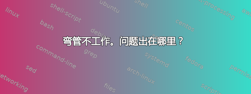 弯管不工作。问题出在哪里？