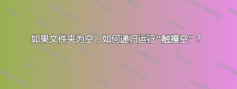 如果文件夹为空，如何递归运行“触摸空”？