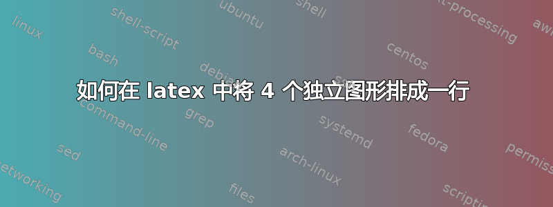 如何在 latex 中将 4 个独立图形排成一行