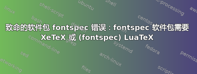 致命的软件包 fontspec 错误：fontspec 软件包需要 XeTeX 或 (fontspec) LuaTeX