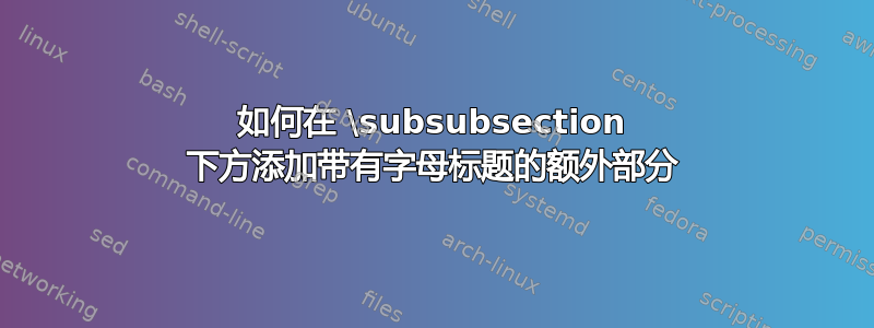 如何在 \subsubsection 下方添加带有字母标题的额外部分