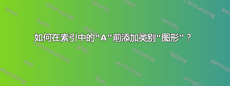 如何在索引中的“A”前添加类别“图形”？