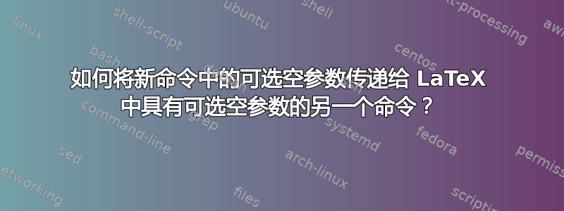 如何将新命令中的可选空参数传递给 LaTeX 中具有可选空参数的另一个命令？