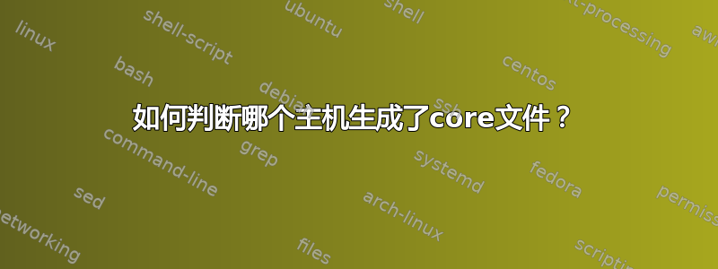 如何判断哪个主机生成了core文件？