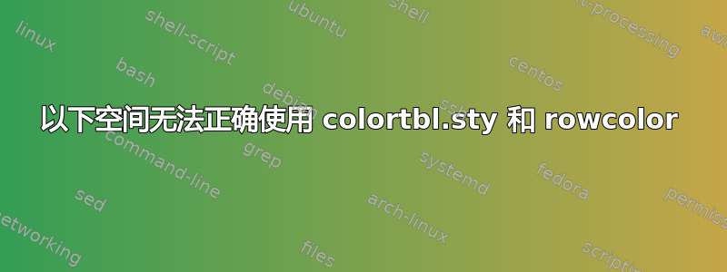 以下空间无法正确使用 colortbl.sty 和 rowcolor