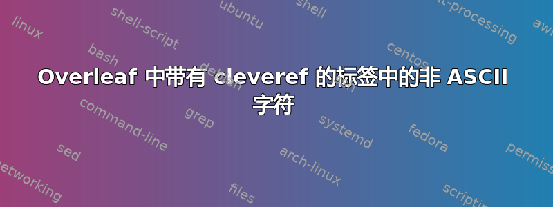 Overleaf 中带有 cleveref 的标签中的非 ASCII 字符