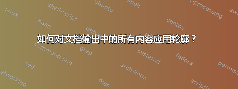 如何对文档输出中的所有内容应用轮廓？