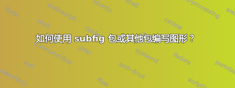 如何使用 subfig 包或其他包编写图形？