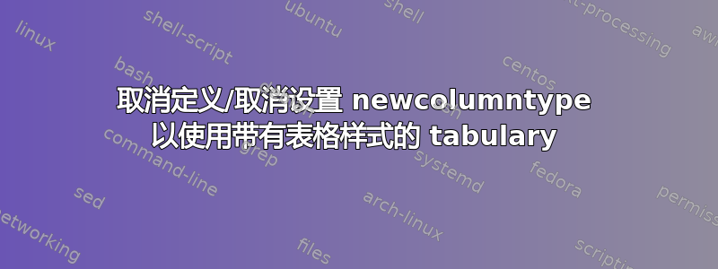 取消定义/取消设置 newcolumntype 以使用带有表格样式的 tabulary