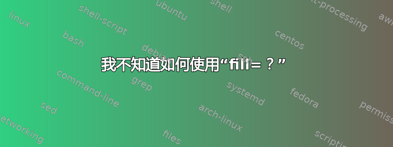 我不知道如何使用“fill=？”