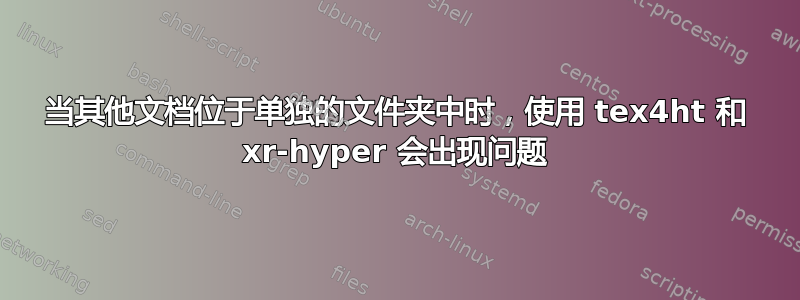 当其他文档位于单独的文件夹中时，使用 tex4ht 和 xr-hyper 会出现问题