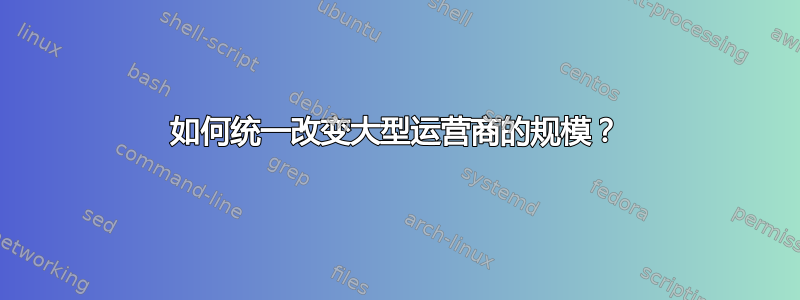 如何统一改变大型运营商的规模？