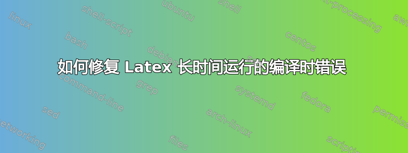 如何修复 Latex 长时间运行的编译时错误