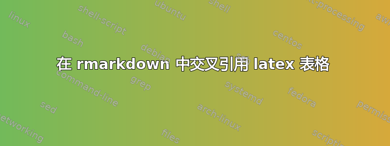 在 rmarkdown 中交叉引用 latex 表格