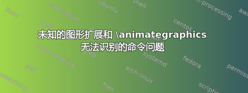 未知的图形扩展和 \animategraphics 无法识别的命令问题