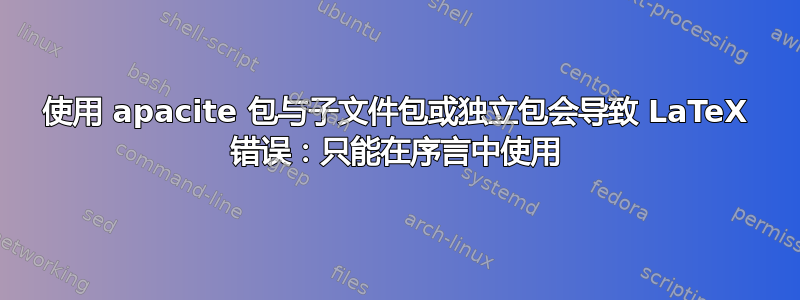 使用 apacite 包与子文件包或独立包会导致 LaTeX 错误：只能在序言中使用