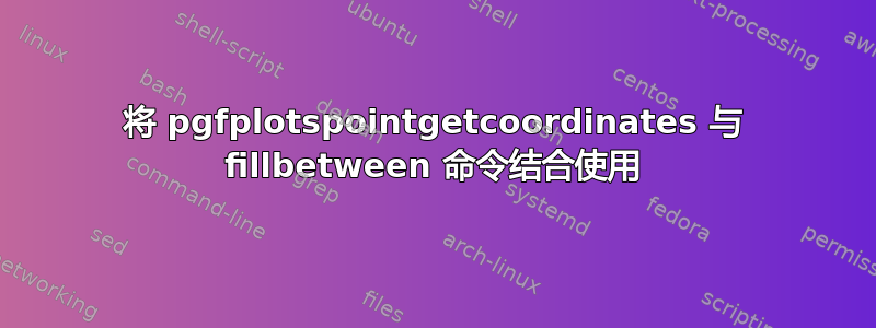 将 pgfplotspointgetcoordinates 与 fillbetween 命令结合使用