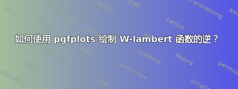 如何使用 pgfplots 绘制 W-lambert 函数的逆？