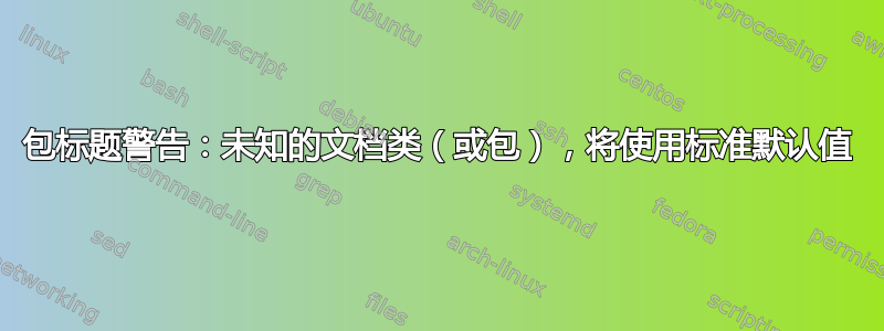 包标题警告：未知的文档类（或包），将使用标准默认值