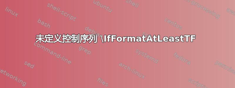 未定义控制序列 \IfFormatAtLeastTF