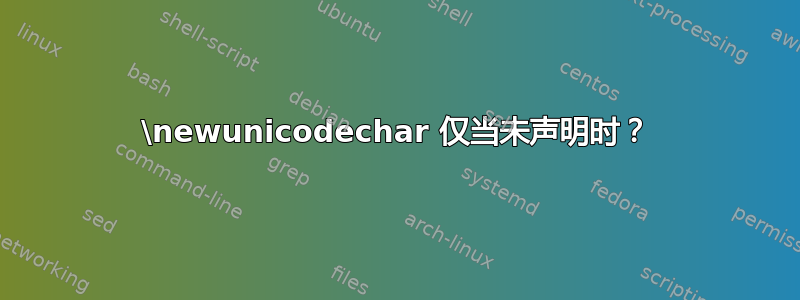 \newunicodechar 仅当未声明时？