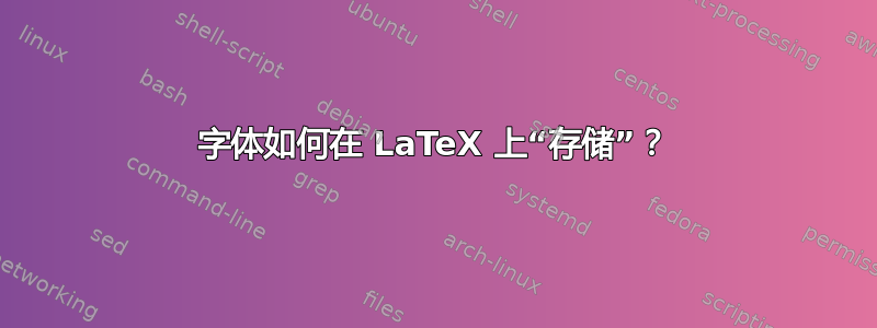 字体如何在 LaTeX 上“存储”？