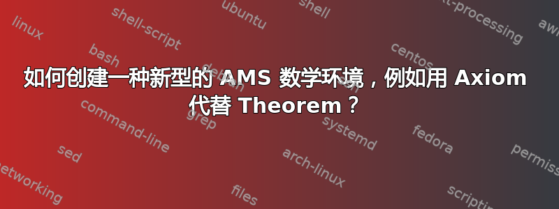 如何创建一种新型的 AMS 数学环境，例如用 Axiom 代替 Theorem？