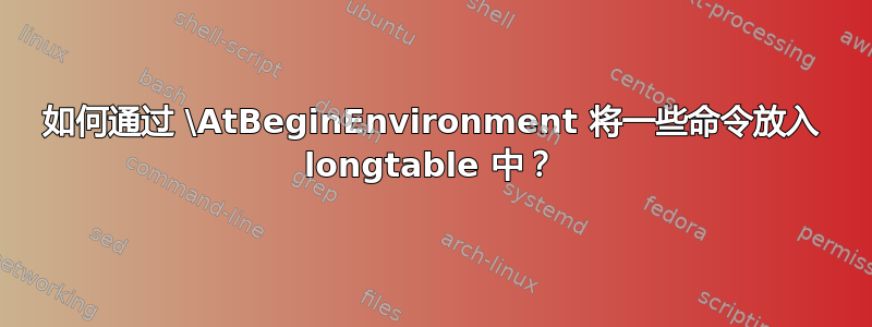 如何通过 \AtBeginEnvironment 将一些命令放入 longtable 中？