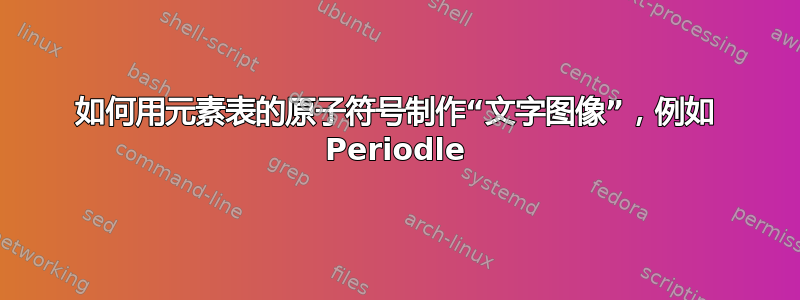 如何用元素表的原子符号制作“文字图像”，例如 Periodle