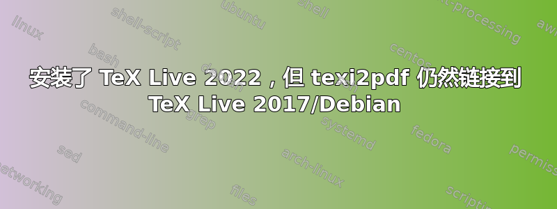 安装了 TeX Live 2022，但 texi2pdf 仍然链接到 TeX Live 2017/Debian