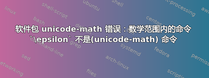 软件包 unicode-math 错误：数学范围内的命令 `\epsilon` 不是(unicode-math) 命令