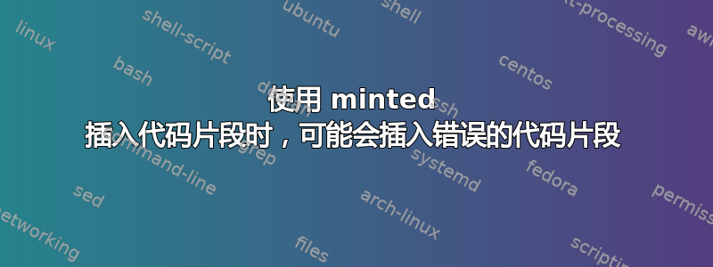 使用 minted 插入代码片段时，可能会插入错误的代码片段