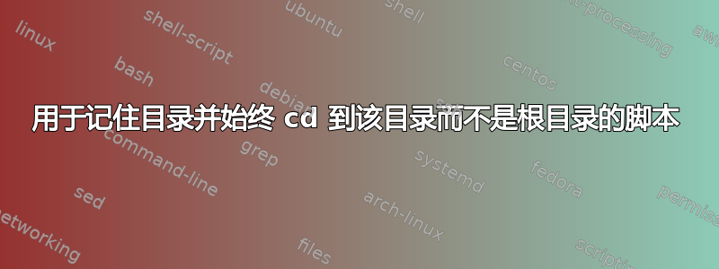 用于记住目录并始终 cd 到该目录而不是根目录的脚本