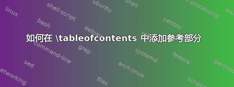 如何在 \tableofcontents 中添加参考部分 