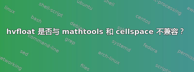 hvfloat 是否与 mathtools 和 cellspace 不兼容？