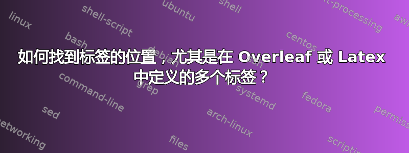 如何找到标签的位置，尤其是在 Overleaf 或 Latex 中定义的多个标签？