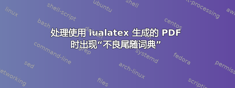 处理使用 lualatex 生成的 PDF 时出现“不良尾随词典”